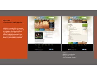 Nyloboard 
–‐consumer & trade website
Nyloboard manufacturers composites 
used for decking and trim. Their products 
are made with 100% post‐consumer 
carpet fiber and non‐VOC resins—
providing a better alternative to non‐
green treated lumber and conventional 
wood‐ and plastic‐based composites. 

Nyloboard
Beautiful on the outside,
Strong on the inside,
Green all the way through.

 