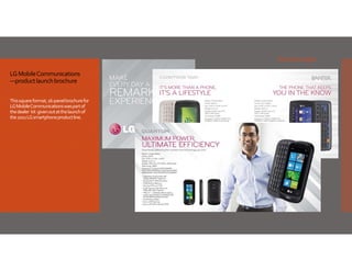 Sample pages
LG Mobile Communications
—product launch brochure 
This square format, 16‐panel brochure for 
LG Mobile Communications was part of 
the dealer  kit  given out at the launch of 
the 2011 LG smartphone product line. 

 