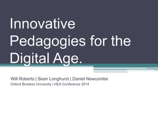 Innovative
Pedagogies for the
Digital Age.
Will Roberts | Sean Longhurst | Daniel Newcombe
Oxford Brookes University | HEA Conference 2014
 