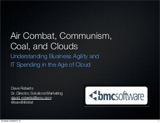 Air Combat, Communism,
Coal, and Clouds
Understanding Business Agility and
IT Spending in the Age of Cloud
Dave Roberts
Sr. Director, Solutions Marketing
david_roberts@bmc.com
@sandhillstrat
1Tuesday, October 8, 13
 