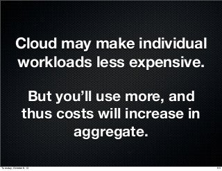 Cloud may make individual
workloads less expensive.
But you’ll use more, and
thus costs will increase in
aggregate.
95Tuesday, October 8, 13
 