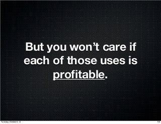 But you won’t care if
each of those uses is
proﬁtable.
96Tuesday, October 8, 13
 