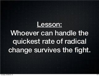 Lesson:
Whoever can handle the
quickest rate of radical
change survives the ﬁght.
34Tuesday, October 8, 13
 