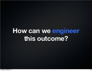How can we engineer
this outcome?
35Tuesday, October 8, 13
 