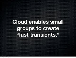 Cloud enables small
groups to create
“fast transients.”
45Tuesday, October 8, 13
 