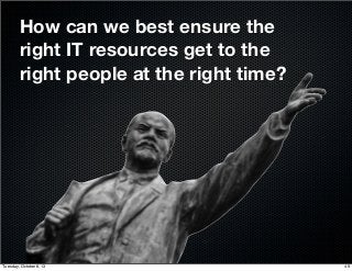 How can we best ensure the
right IT resources get to the
right people at the right time?
49Tuesday, October 8, 13
 