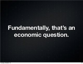 Fundamentally, that’s an
economic question.
50Tuesday, October 8, 13
 