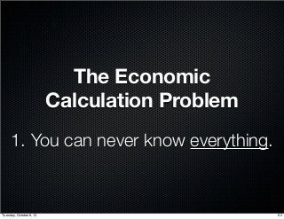 The Economic
Calculation Problem
1. You can never know everything.
62Tuesday, October 8, 13
 