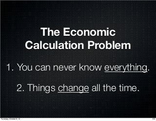 The Economic
Calculation Problem
1. You can never know everything.
2. Things change all the time.
63Tuesday, October 8, 13
 