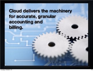 Cloud delivers the machinery
for accurate, granular
accounting and
billing.
76Tuesday, October 8, 13
 