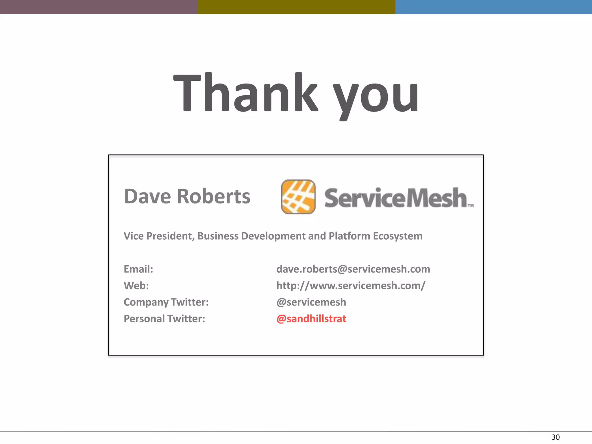 Thank you
Dave Roberts
Vice President, Business Development and Platform Ecosystem

Email:                        dave.roberts@servicemesh.com
Web:                          http://www.servicemesh.com/
Company Twitter:              @servicemesh
Personal Twitter:             @sandhillstrat




                                                              30
 
