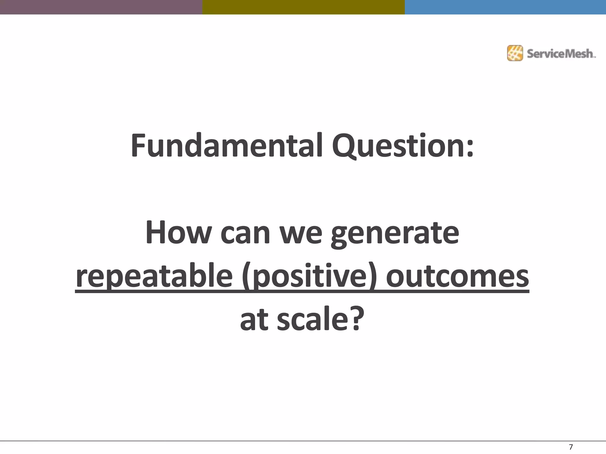 Fundamental Question:

    How can we generate
repeatable (positive) outcomes
           at scale?


                                 7
 