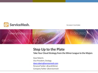 THE AGILE IT PLATFORM




Step Up to the Plate
Take Your Cloud Strategy from the Minor League to the Majors
Dave Roberts
Vice-President, Strategy
dave.roberts@servicemesh.com
Personal Twitter: @sandhillstrat
Company Twitter: @servicemesh
 