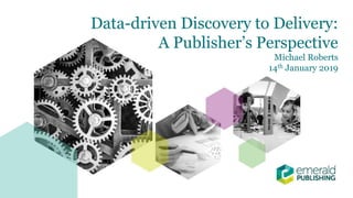Data-driven Discovery to Delivery:
A Publisher’s Perspective
Michael Roberts
14th January 2019
 