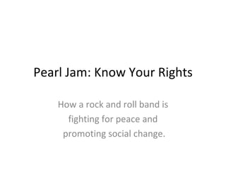 Pearl Jam: Know Your Rights

    How a rock and roll band is
      fighting for peace and
     promoting social change.
 