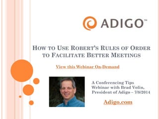 HOW TO USE ROBERT’S RULES OF ORDER
TO FACILITATE BETTER MEETINGS
A Conferencing Tips
Webinar with Brad Volin,
President of Adigo – 7/8/2014
 