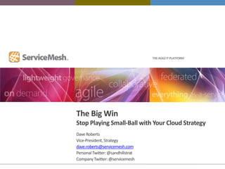 THE AGILE IT PLATFORM




The Big Win
Stop Playing Small-Ball with Your Cloud Strategy
Dave Roberts
Vice-President, Strategy
dave.roberts@servicemesh.com
Personal Twitter: @sandhillstrat
Company Twitter: @servicemesh
 