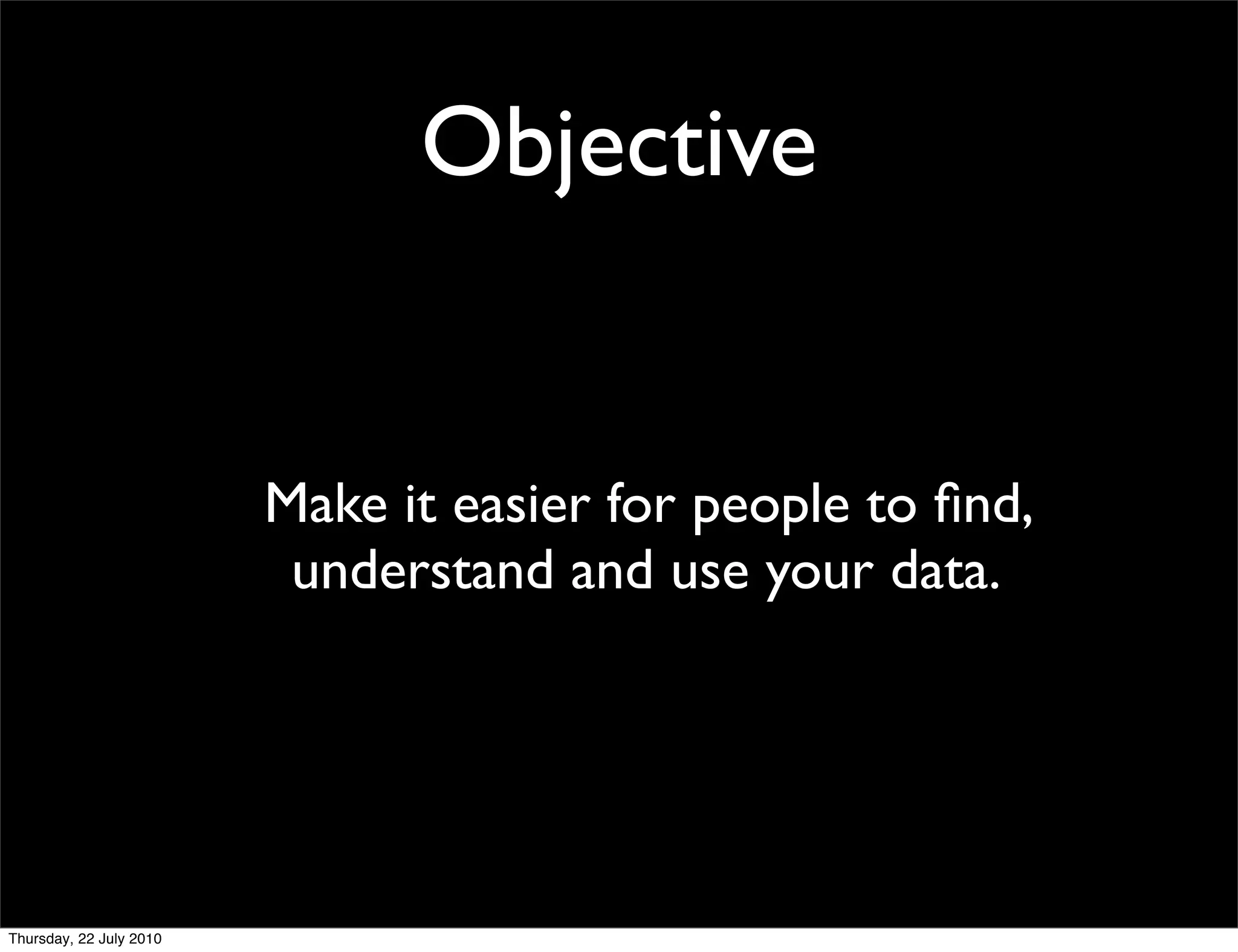 Objective


Make it easier for people to ﬁnd,
 understand and use your data.
 