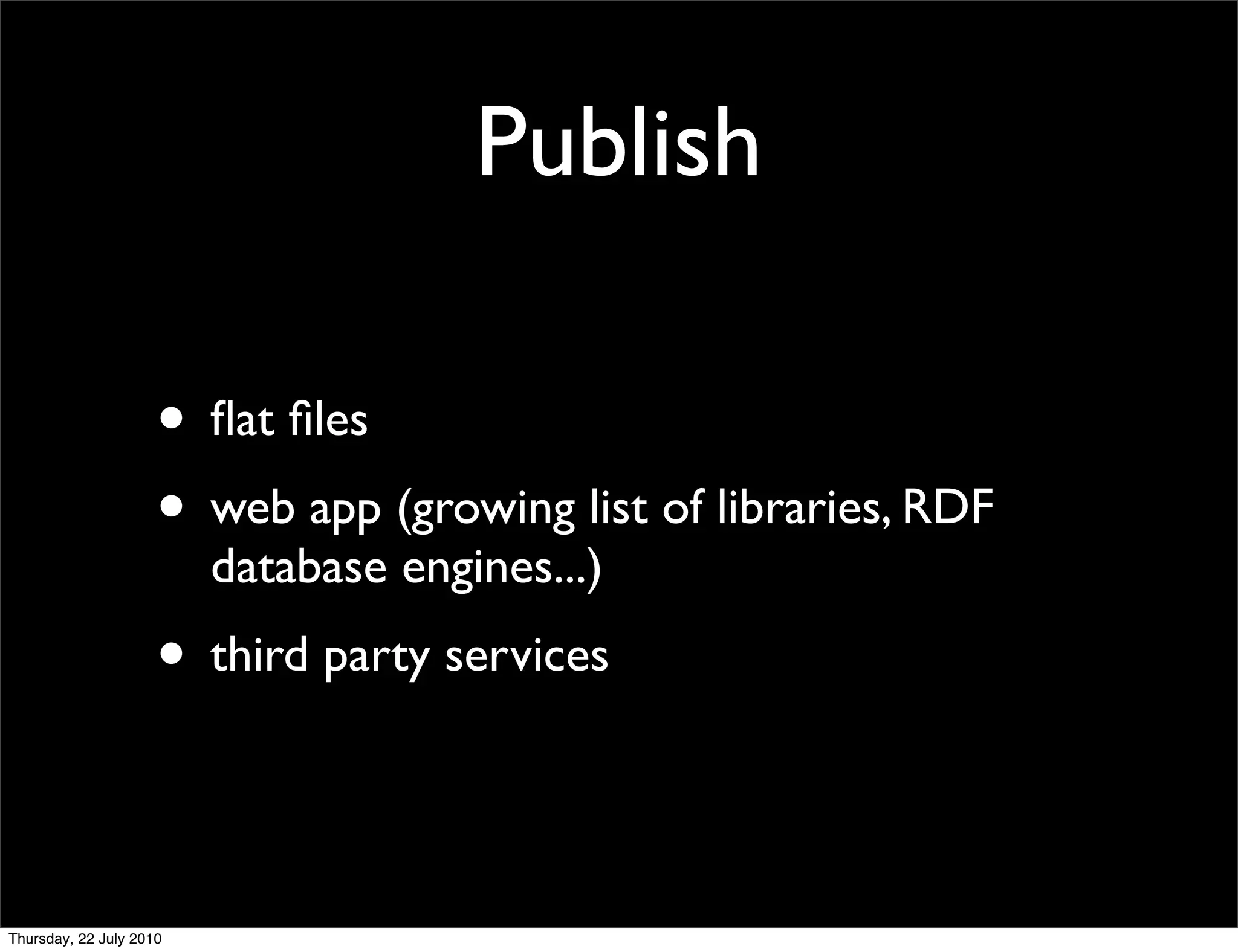 Publish

• ﬂat ﬁles
• web app (growing list of libraries, RDF
  database engines...)
• third party services
 