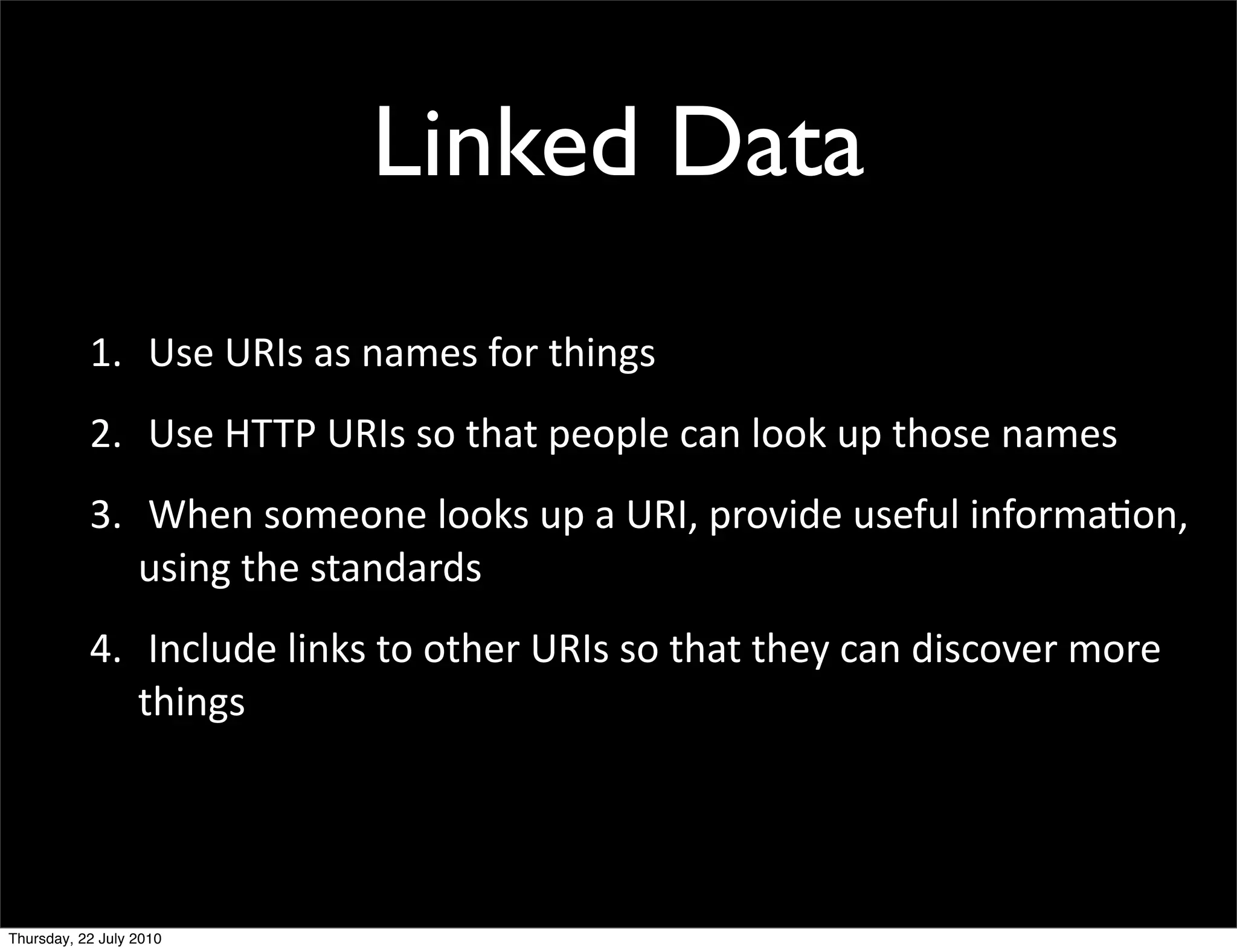 Linked Data
1. Use URIs as names for things
2. Use HTTP URIs so that people can look up those
  names
3. When someone looks up a URI, provide useful
  information, using the standards
4. Include links to other URIs so that they can
 