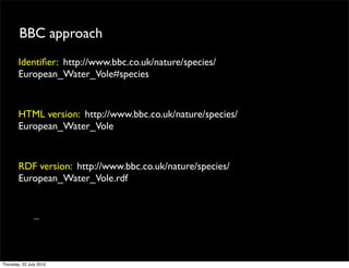 BBC approach
Identiﬁer: http://www.bbc.co.uk/nature/species/
European_Water_Vole#species


HTML version: http://www.bbc.co.uk/nature/species/
European_Water_Vole


RDF version: http://www.bbc.co.uk/nature/species/
European_Water_Vole.rdf


   ...
 