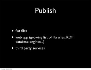Publish

• ﬂat ﬁles
• web app (growing list of libraries, RDF
  database engines...)
• third party services
 