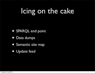 Icing on the cake

• SPARQL end point
• Data dumps
• Semantic site map
• Update feed
 