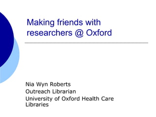 Making friends with
researchers @ Oxford
Nia Wyn Roberts
Outreach Librarian
University of Oxford Health Care
Libraries
 