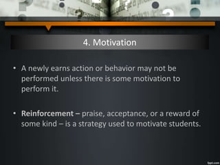4. Motivation
• A newly earns action or behavior may not be
performed unless there is some motivation to
perform it.
• Reinforcement – praise, acceptance, or a reward of
some kind – is a strategy used to motivate students.
 