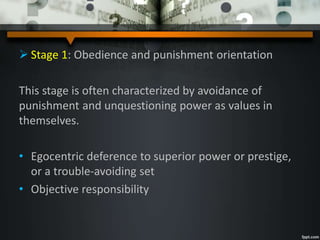  Stage 1: Obedience and punishment orientation
This stage is often characterized by avoidance of
punishment and unquestioning power as values in
themselves.
• Egocentric deference to superior power or prestige,
or a trouble-avoiding set
• Objective responsibility
 