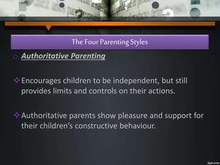The Four ParentingStyles
o Authoritative Parenting
Encourages children to be independent, but still
provides limits and controls on their actions.
Authoritative parents show pleasure and support for
their children’s constructive behaviour.
 