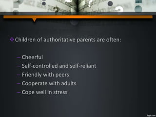 Children of authoritative parents are often:
– Cheerful
– Self-controlled and self-reliant
– Friendly with peers
– Cooperate with adults
– Cope well in stress
 
