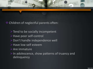 Children of neglectful parents often:
Tend to be socially incompetent
Have poor self-control
Don’t handle independence well
Have low self esteem
Are immature
In adolescence, show patterns of truancy and
delinquency
 