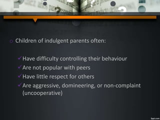o Children of indulgent parents often:
Have difficulty controlling their behaviour
Are not popular with peers
Have little respect for others
Are aggressive, domineering, or non-complaint
(uncooperative)
 