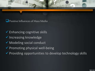 Positive Influences of Mass Media
 Enhancing cognitive skills
 Increasing knowledge
 Modeling social conduct
 Promoting physical well-being
 Providing opportunities to develop technology skills
 