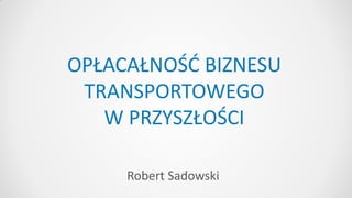 Robert Sadowski
OPŁACAŁNOŚĆ BIZNESU
TRANSPORTOWEGO
W PRZYSZŁOŚCI
 