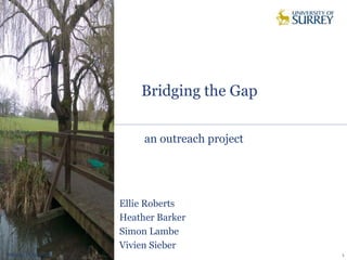 Bridging the Gap
Monday, 13 April 2015 1
an outreach project
Ellie Roberts
Heather Barker
Simon Lambe
Vivien Sieber
 