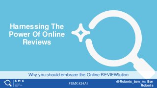 #SMX #24A1
@Roberts_ben_m / Ben
Roberts
Why you should embrace the Online REVIEWlution
Harnessing The
Power Of Online
Reviews
 