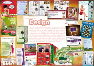 A selection of our
Design
Here at Roberts Communications we live and breathe
design, viewing it as an essential ingredient in life. Some
might describe us as design junkies. We just say we’re
addicted to creating eye-catching, thought-provoking
campaigns. Our talented design team are always on
hand to put the proverbial cherry on top of a great idea.
Through the use of colour typography and imagery, we
fully embrace the persona of our clients. We are dab
hands at getting your message to the right market in
way that will make them sit up and take notice.
REASONS TO SHOP AT MAXI ZOO
REASON #5
FOR A MORE
SUITABLE
CHEW TOY
EVERYTHING FOR MY PET.
MAXI ZOO
MAXI ZOO’S SOLUTIONFOR MORE HELP VISIT US IN YOUR LOCAL STORE,FOR A LIST OF STORES VISIT
WWW.MAXIZOO.IE
 