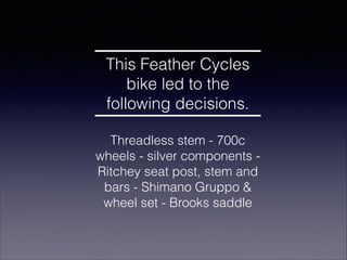 This Feather Cycles
bike led to the
following decisions.
!

Threadless stem - 700c
wheels - silver components Ritchey seat...