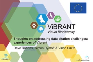 Virtual Biodiversity
ViBRANT
SEVENTH FRAMEWORK
PROGRAMME
-infrastructure
Dave Roberts, Simon Rycroft & Vince Smith
Thoughts on addressing data citation challenges:
experiences of Vibrant
 