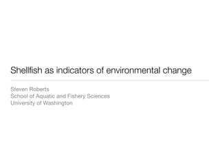 Shellﬁsh as indicators of environmental change
Steven Roberts
School of Aquatic and Fishery Sciences
University of Washington
 