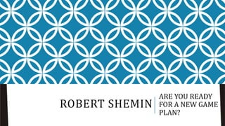 ROBERT SHEMIN
ARE YOU READY
FOR A NEW GAME
PLAN?
 