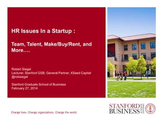 HR Issues In a Startup :
Team, Talent, Make/Buy/Rent, and
More….

Robert Siegel
Lecturer, Stanford GSB; General Partner, XSeed Capital
@robsiegel
Stanford Graduate School of Business
February 27, 2014

 