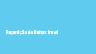 Repetição de linhas (row)
 