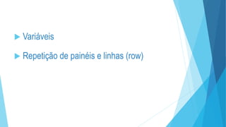  Variáveis
 Repetição de painéis e linhas (row)
 