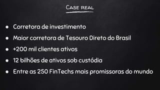 Case real
● Corretora de investimento
● Maior corretora de Tesouro Direto do Brasil
● +200 mil clientes ativos
● 12 bilhões de ativos sob custódia
● Entre as 250 FinTechs mais promissoras do mundo
 