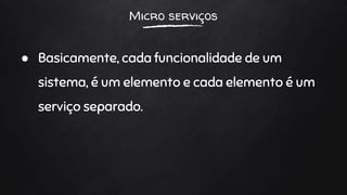 Micro serviços
● Basicamente, cada funcionalidade de um
sistema, é um elemento e cada elemento é um
serviço separado.
 