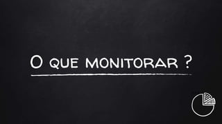 O que monitorar ?
+++
 
