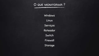 O que monitorar ?
Windows
Linux
Serviços
Roteador
Switch
Firewall
Storage
 